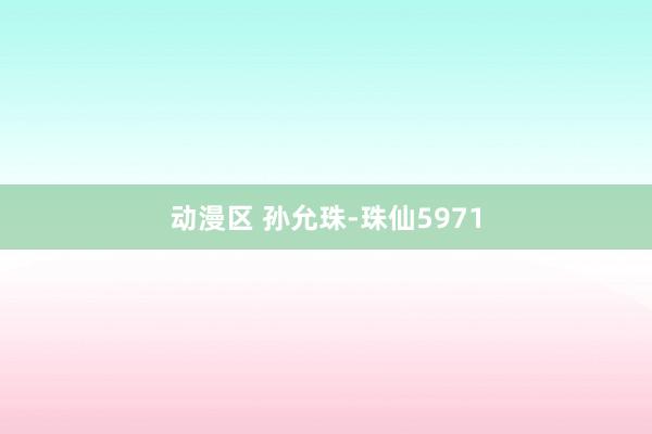 动漫区 孙允珠-珠仙5971