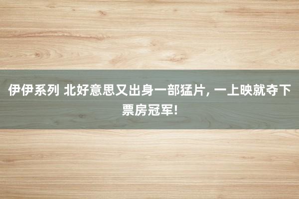 伊伊系列 北好意思又出身一部猛片， 一上映就夺下票房冠军!