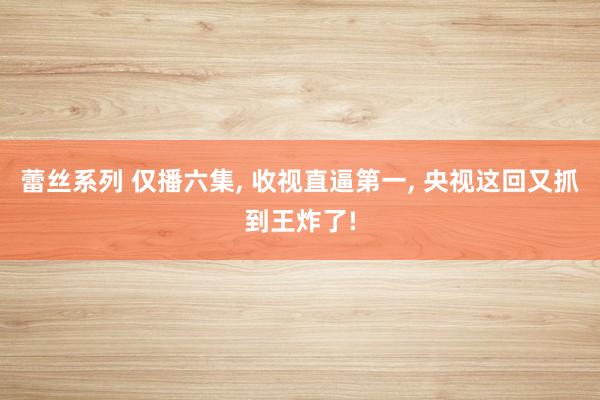 蕾丝系列 仅播六集， 收视直逼第一， 央视这回又抓到王炸了!