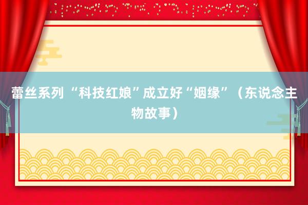 蕾丝系列 “科技红娘”成立好“姻缘”（东说念主物故事）