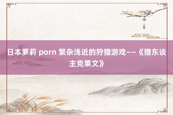 日本萝莉 porn 繁杂浅近的狩猎游戏——《猎东谈主克莱文》