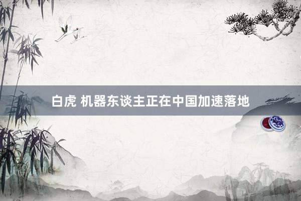 白虎 机器东谈主正在中国加速落地