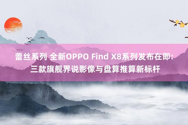 蕾丝系列 全新OPPO Find X8系列发布在即: 三款旗舰界说影像与盘算推算新标杆