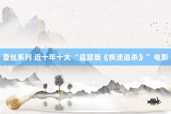蕾丝系列 近十年十大 “盗窟版《疾速追杀》” 电影