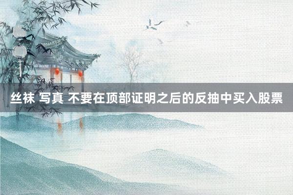 丝袜 写真 不要在顶部证明之后的反抽中买入股票