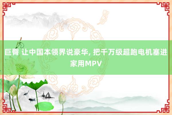 巨臀 让中国本领界说豪华， 把千万级超跑电机塞进家用MPV