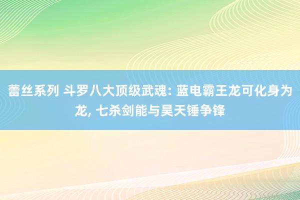 蕾丝系列 斗罗八大顶级武魂: 蓝电霸王龙可化身为龙， 七杀剑能与昊天锤争锋