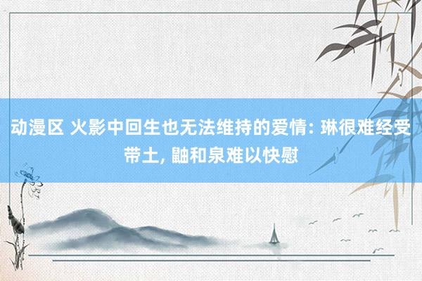 动漫区 火影中回生也无法维持的爱情: 琳很难经受带土， 鼬和泉难以快慰