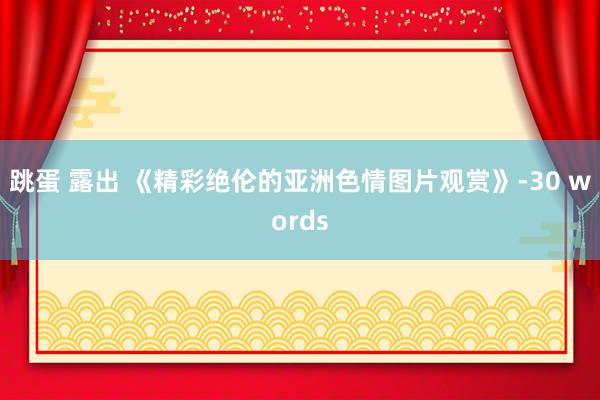 跳蛋 露出 《精彩绝伦的亚洲色情图片观赏》-30 words