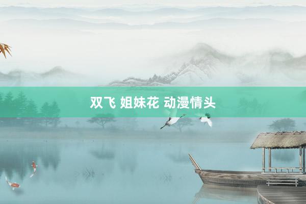 双飞 姐妹花 动漫情头
