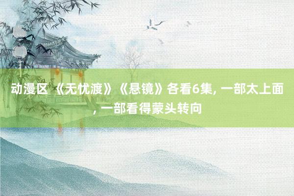 动漫区 《无忧渡》《悬镜》各看6集， 一部太上面， 一部看得蒙头转向