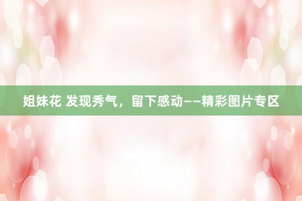 姐妹花 发现秀气，留下感动——精彩图片专区