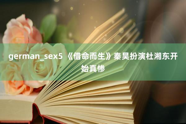 german_sex5 《借命而生》秦昊扮演杜湘东开始真惨