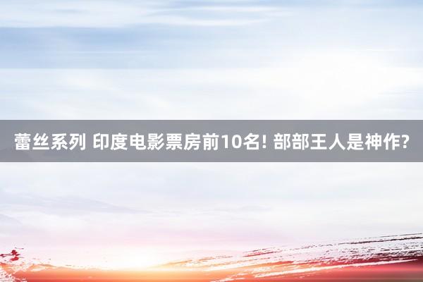 蕾丝系列 印度电影票房前10名! 部部王人是神作?