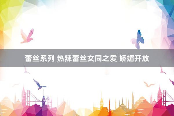 蕾丝系列 热辣蕾丝女同之爱 娇媚开放
