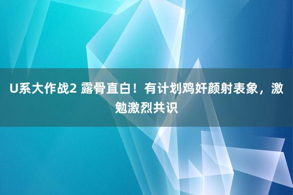 U系大作战2 露骨直白！有计划鸡奸颜射表象，激勉激烈共识