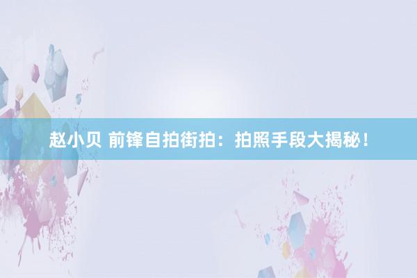 赵小贝 前锋自拍街拍：拍照手段大揭秘！