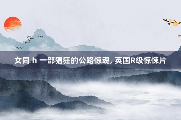 女同 h 一部猖狂的公路惊魂， 英国R级惊悚片