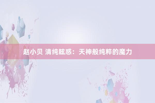 赵小贝 清纯眩惑：天神般纯粹的魔力