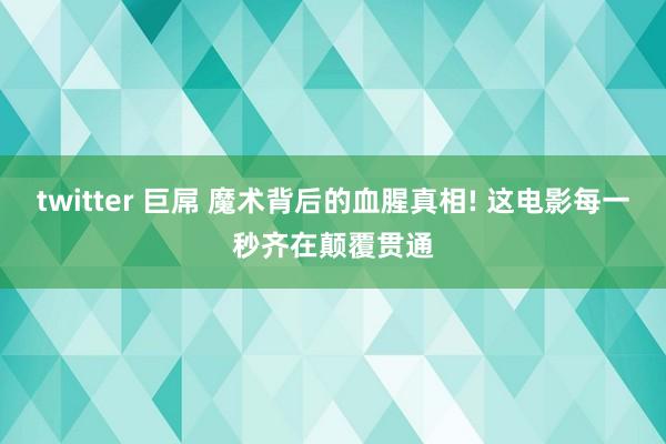 twitter 巨屌 魔术背后的血腥真相! 这电影每一秒齐在颠覆贯通
