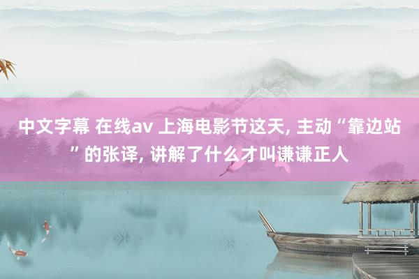 中文字幕 在线av 上海电影节这天， 主动“靠边站”的张译， 讲解了什么才叫谦谦正人