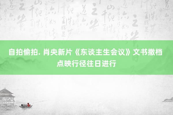 自拍偷拍. 肖央新片《东谈主生会议》文书撤档 点映行径往日进行