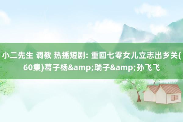小二先生 调教 热播短剧: 重回七零女儿立志出乡关(60集)葛子杨&瑞子&孙飞飞